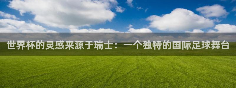 女足世界杯直播在线观看免费高清:世界杯的灵感来源于瑞士:一个独特的国际足球舞台
