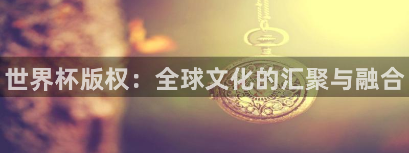 亚洲杯足球:世界杯版权:全球文化的汇聚与融合