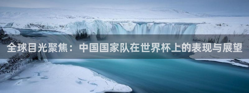 2026世界杯赛程表完整版:全球目光聚焦:中国国家队在世界杯上的表现与展望